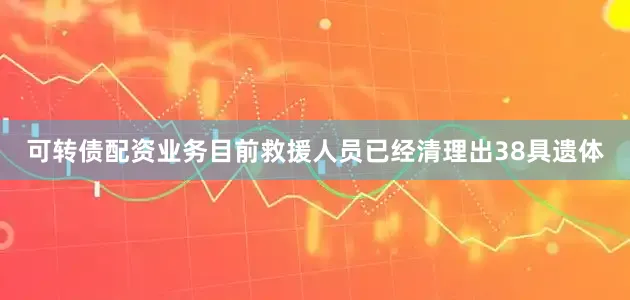 可转债配资业务目前救援人员已经清理出38具遗体