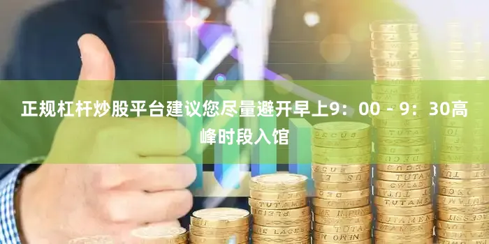 正规杠杆炒股平台建议您尽量避开早上9：00－9：30高峰时段入馆