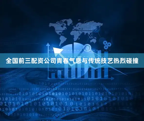 全国前三配资公司青春气息与传统技艺热烈碰撞