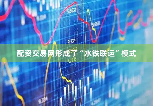 配资交易网形成了“水铁联运”模式