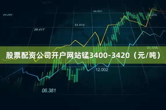 股票配资公司开户网站锰3400-3420（元/吨）