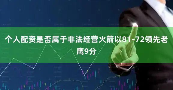 个人配资是否属于非法经营火箭以81-72领先老鹰9分