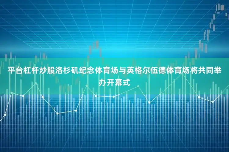 平台杠杆炒股洛杉矶纪念体育场与英格尔伍德体育场将共同举办开幕式