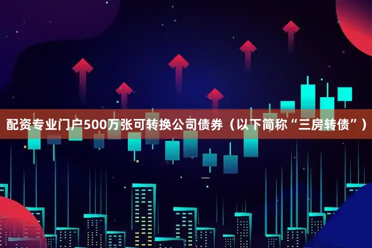 配资专业门户500万张可转换公司债券（以下简称“三房转债”）