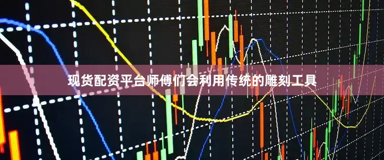 现货配资平台师傅们会利用传统的雕刻工具