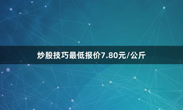 炒股技巧最低报价7.80元/公斤