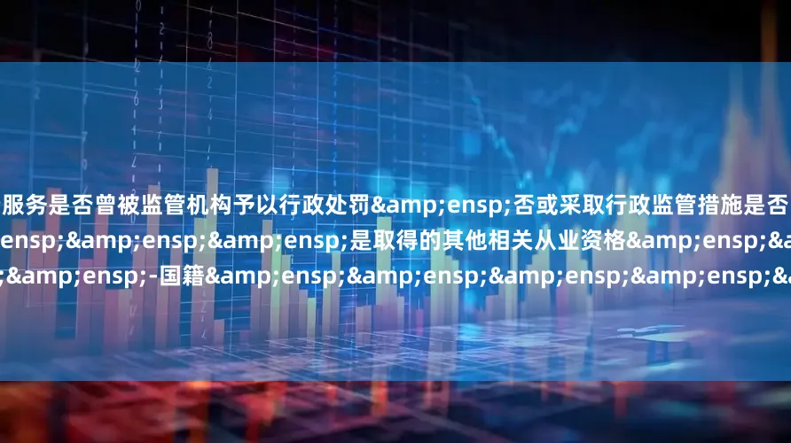 专业配资服务是否曾被监管机构予以行政处罚&ensp;否或采取行政监管措施是否已取得基金从业资格&ensp;&ensp;&ensp;&ensp;是取得的其他相关从业资格&ensp;&ensp;&ensp;&ensp;-国籍&ensp;&ensp;&ensp;&ensp;&ensp;&