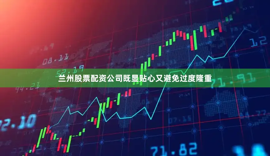 兰州股票配资公司既显贴心又避免过度隆重