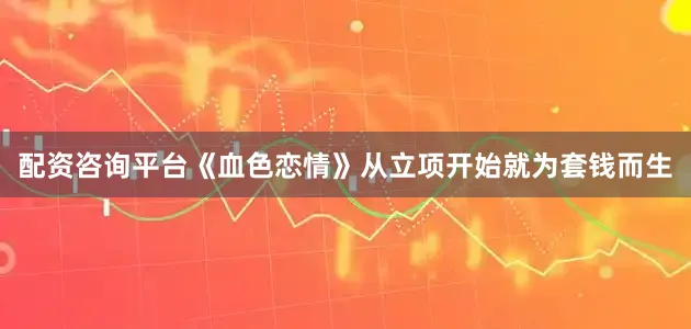 配资咨询平台《血色恋情》从立项开始就为套钱而生