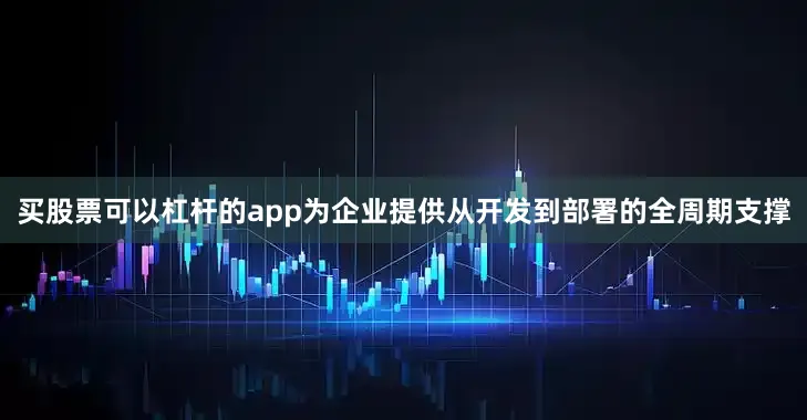 买股票可以杠杆的app为企业提供从开发到部署的全周期支撑