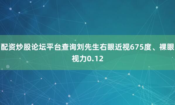 配资炒股论坛平台查询刘先生右眼近视675度、裸眼视力0.12