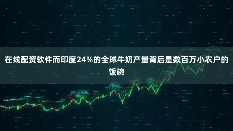 在线配资软件而印度24%的全球牛奶产量背后是数百万小农户的饭碗
