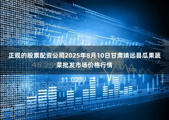正规的股票配资公司2025年8月10日甘肃靖远县瓜果蔬菜批发市场价格行情