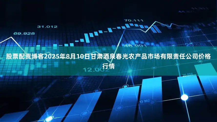 股票配资博客2025年8月10日甘肃酒泉春光农产品市场有限责任公司价格行情