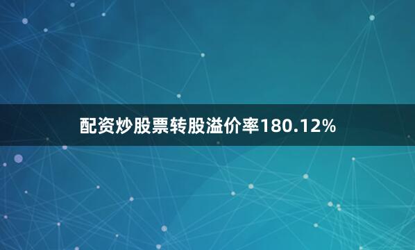 配资炒股票转股溢价率180.12%