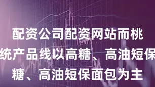 配资公司配资网站而桃李面包传统产品线以高糖、高油短保面包为主